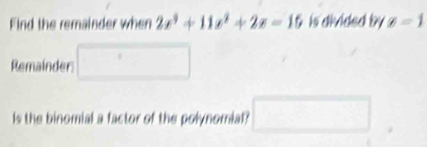 Find the remainder when 2x^3+11x^2+2x=15 is divided by x=1
Remainder □ 
Is the binomial a factor of the polynomial? □