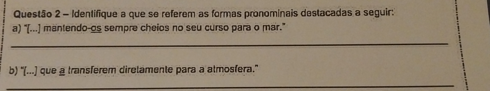 Identifique a que se referem as formas pronominais destacadas a seguir:' 
a) "[...] mantendo-os sempre cheios no seu curso para o mar." 
_ 
b) '[...] que a transferem diretamente para a atmosfera.” 
_