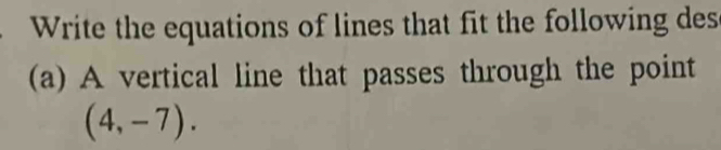 Write the equations of lines that fit the following des 
(a) A vertical line that passes through the point
(4,-7).