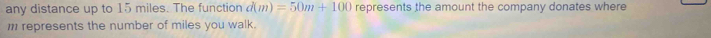 any distance up to 15 miles. The function d(m)=50m+100 represents the amount the company donates where
1 represents the number of miles you walk.