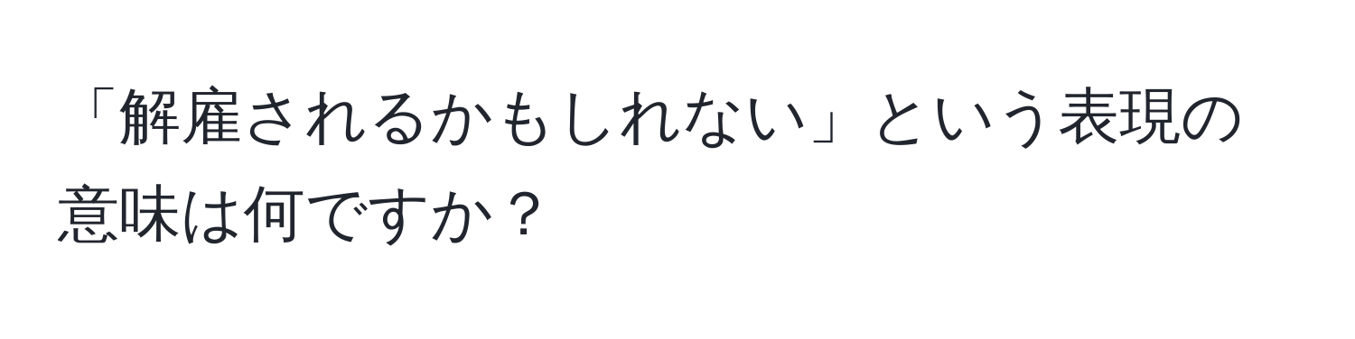 「解雇されるかもしれない」という表現の意味は何ですか？