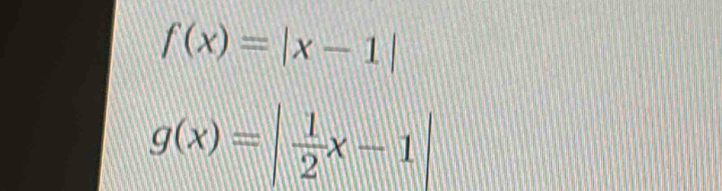 f(x)=|x-1|
g(x)=| 1/2 x-1|