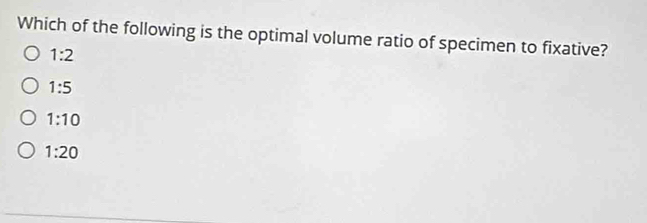 Which of the following is the optimal volume ratio of specimen to fixative?
1:2
1:5
1:10
1:20