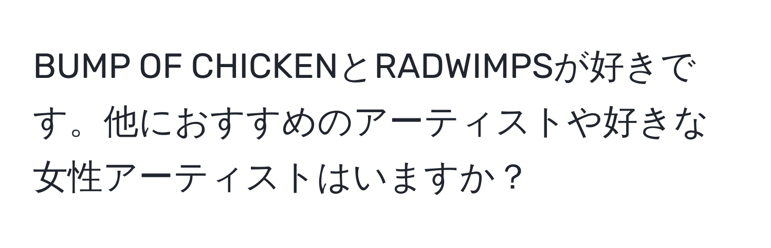 BUMP OF CHICKENとRADWIMPSが好きです。他におすすめのアーティストや好きな女性アーティストはいますか？