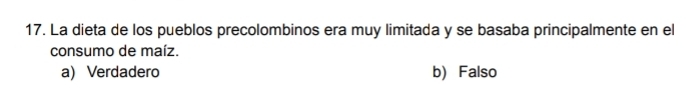 La dieta de los pueblos precolombinos era muy limitada y se basaba principalmente en el
consumo de maíz.
a) Verdadero b) Falso