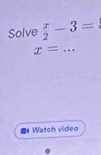 Solve  x/2 -3=
_ x=
■ Watch video