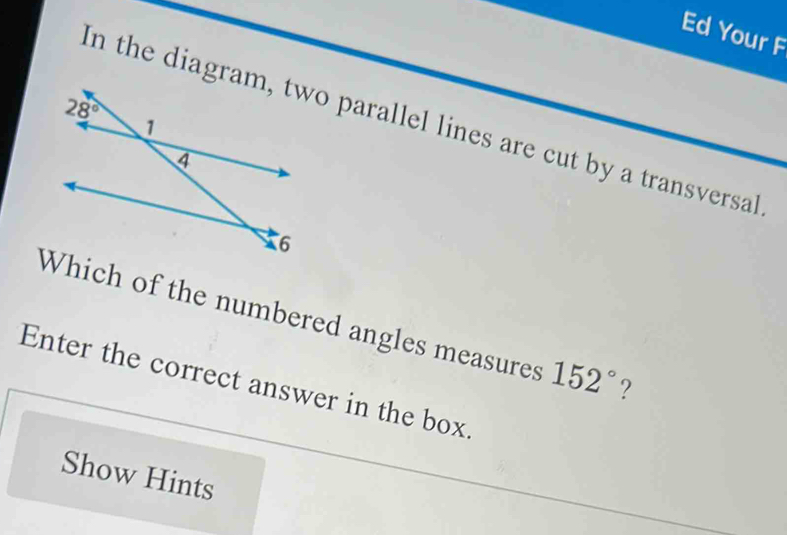 Ed Your F
In the diagramo parallel lines are cut by a transversal
Which of the numbered angles measures 152° ?
Enter the correct answer in the box.
Show Hints