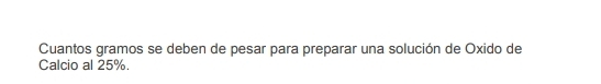 Cuantos gramos se deben de pesar para preparar una solución de Oxido de 
Calcio al 25%.