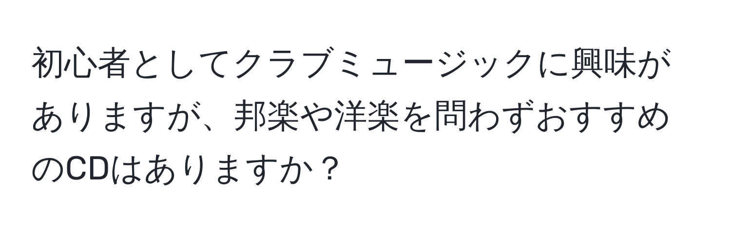 初心者としてクラブミュージックに興味がありますが、邦楽や洋楽を問わずおすすめのCDはありますか？