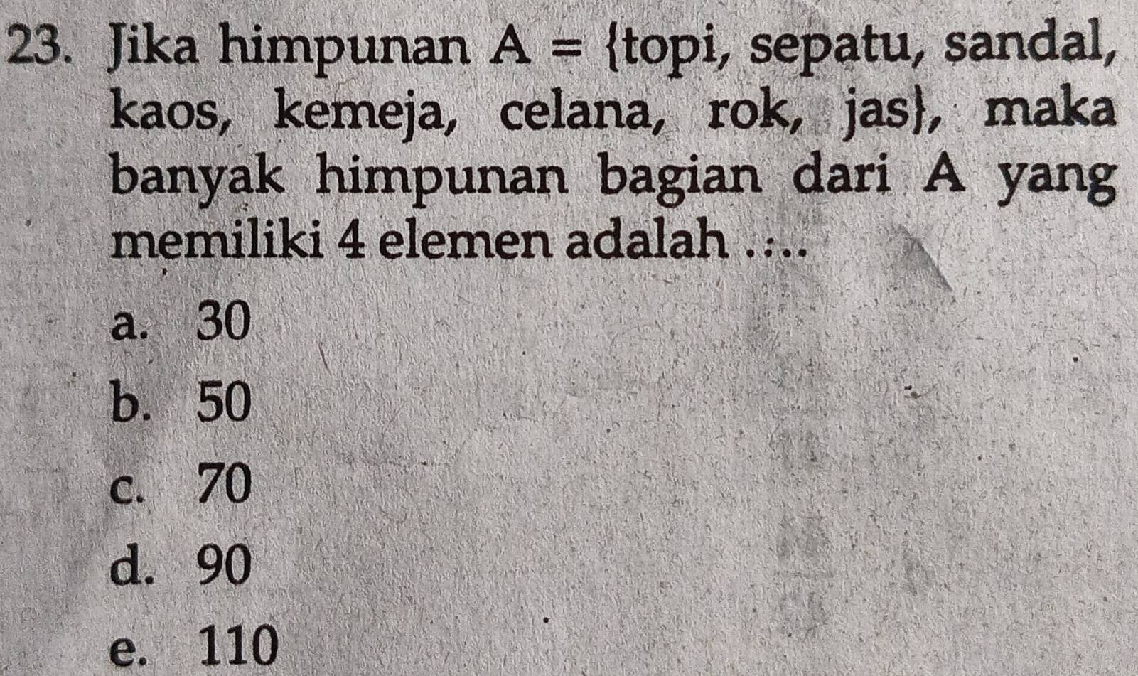 Jika himpunan A= topi, sepatu, sandal,
kaos, kemeja, celana, rok, jas， maka
banyak himpunan bagian dari A yang
memiliki 4 elemen adalah ...
a. 30
b. 50
c. 70
d. 90
e. 110