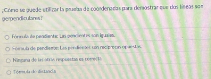 ¿Cómo se puede utilizar la prueba de coordenadas para demostrar que dos líneas son
perpendiculares?
Fórmula de pendiente: Las pendientes son iguales.
Fórmula de pendiente: Las pendientes son recíprocas opuestas
Ninguna de las otras respuestas es correcta
Fórmula de distancia