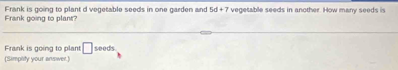 Frank is going to plant d vegetable seeds in one garden and 5d+7 vegetable seeds in another. How many seeds is 
Frank going to plant? 
Frank is going to plant □ seeds 
(Simplify your answer.)