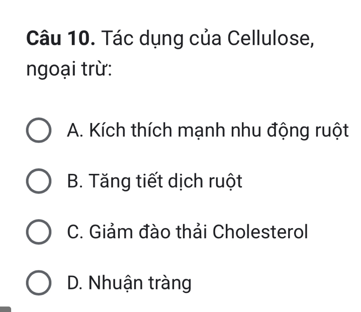 Tác dụng của Cellulose,
ngoại trừ:
A. Kích thích mạnh nhu động ruột
B. Tăng tiết dịch ruột
C. Giảm đào thải Cholesterol
D. Nhuận tràng