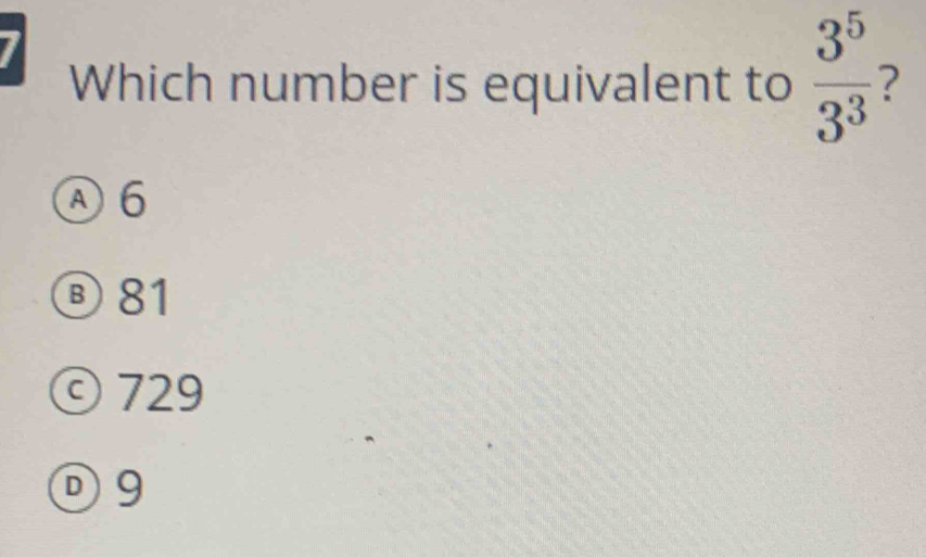 Which number is equivalent to  3^5/3^3  ?
Ⓐ6
⑥ 81
ⓒ 729
Ⓓ9