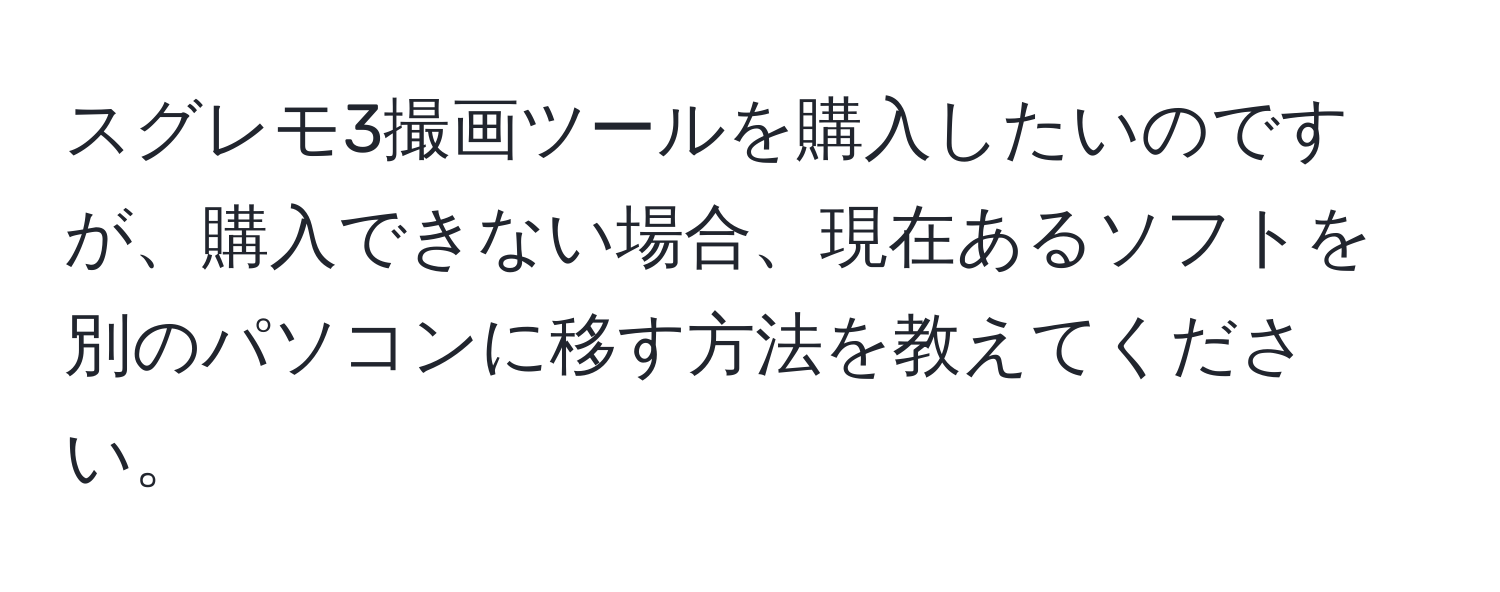 スグレモ3撮画ツールを購入したいのですが、購入できない場合、現在あるソフトを別のパソコンに移す方法を教えてください。