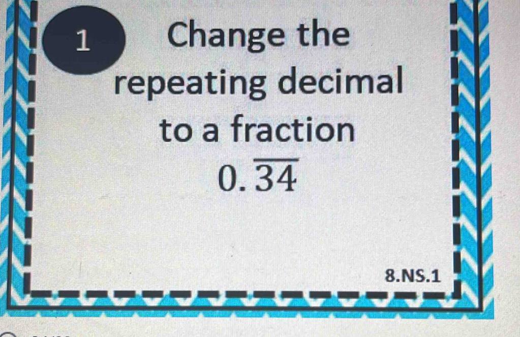 Change the 
repeating decimal 
to a fraction
0.overline 34
8.NS.1