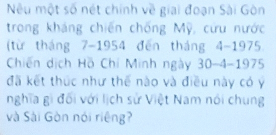 Nêu một số nét chính về giai đoạn Sài Gòn 
trong kháng chiến chống Mỹ, cứu nước 
(từ tháng 7 -1954 đến tháng 4 -1975 
Chiến dịch Hồ Chí Minh ngày 30 - 4 -1975 
đã kết thúc như thế nào và điều này có ý 
nghĩa gi đối với lịch sử Việt Nam nói chung 
và Sài Gòn nói riệng?