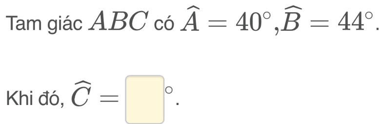 Tam giác ABC có widehat A=40°, widehat B=44°. 
Khi đó, widehat C=□°.