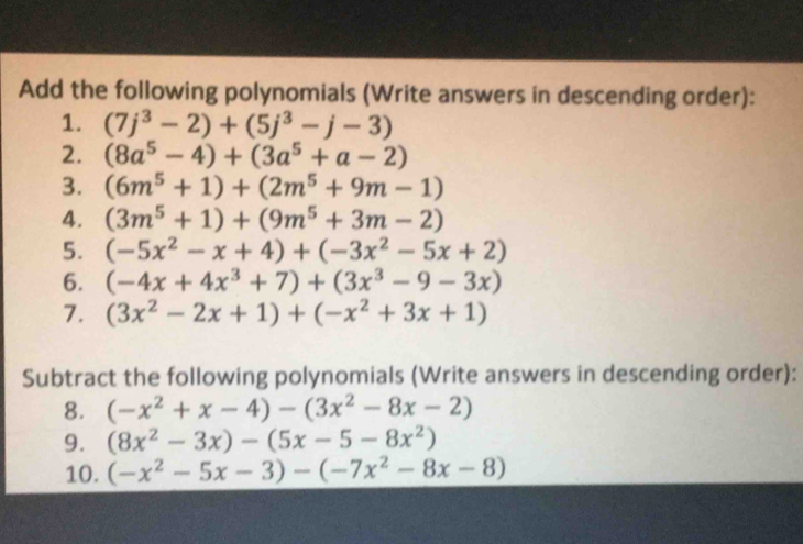 Add the following polynomials (Write answers in descending order): 
1. (7j^3-2)+(5j^3-j-3)
2. (8a^5-4)+(3a^5+a-2)
3. (6m^5+1)+(2m^5+9m-1)
4. (3m^5+1)+(9m^5+3m-2)
5. (-5x^2-x+4)+(-3x^2-5x+2)
6. (-4x+4x^3+7)+(3x^3-9-3x)
7. (3x^2-2x+1)+(-x^2+3x+1)
Subtract the following polynomials (Write answers in descending order): 
8. (-x^2+x-4)-(3x^2-8x-2)
9. (8x^2-3x)-(5x-5-8x^2)
10. (-x^2-5x-3)-(-7x^2-8x-8)