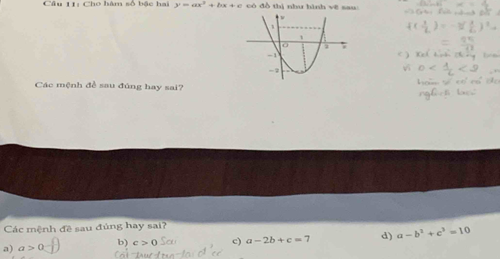 Cho hàm số bậc hai y=ax^2+bx+c có đồ thị như hình vẽ sau:
Các mệnh đề sau đúng hay sai?
Các mệnh đề sau đúng hay sai?
a) a>0 c) a-2b+c=7 d) a-b^2+c^3=10
b) c>0