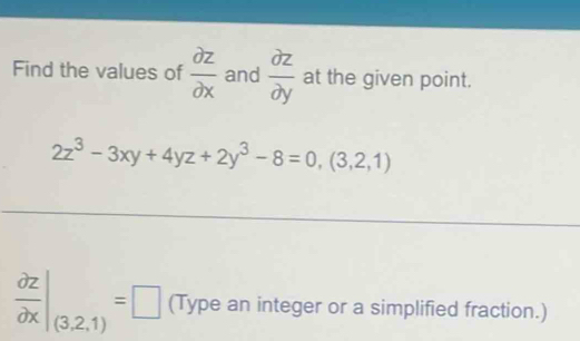 Find the values of  partial z/partial x  and  partial z/partial y  at the given point.
2z^3-3xy+4yz+2y^3-8=0,(3,2,1)
 partial z/partial x |_(3,2,1)=□ (Type an integer or a simplified fraction.)