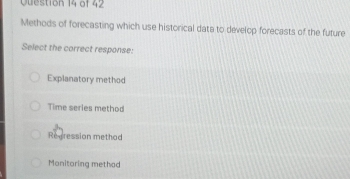 Methods of forecasting which use historical data to develop forecasts of the future
Select the correct response:
Explanatory method
Time series method
Regression method
Monitoring methad