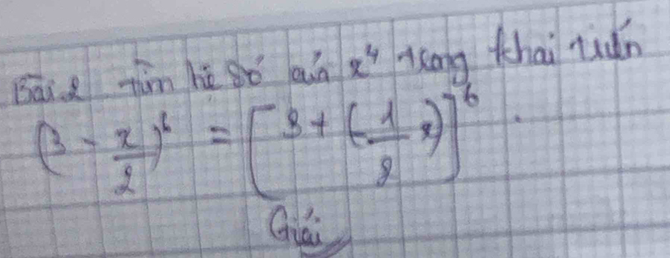 Baid tim hè sǒ ain x^4 kng thai rián
(3- x/2 )^6=[3+(- 1/2 x)]^6
Giái