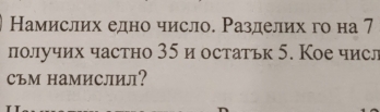 Намислих едно число. Разделих го на 7
получих частно 35 и остатьк 5. Кое числ 
съм наМислил?