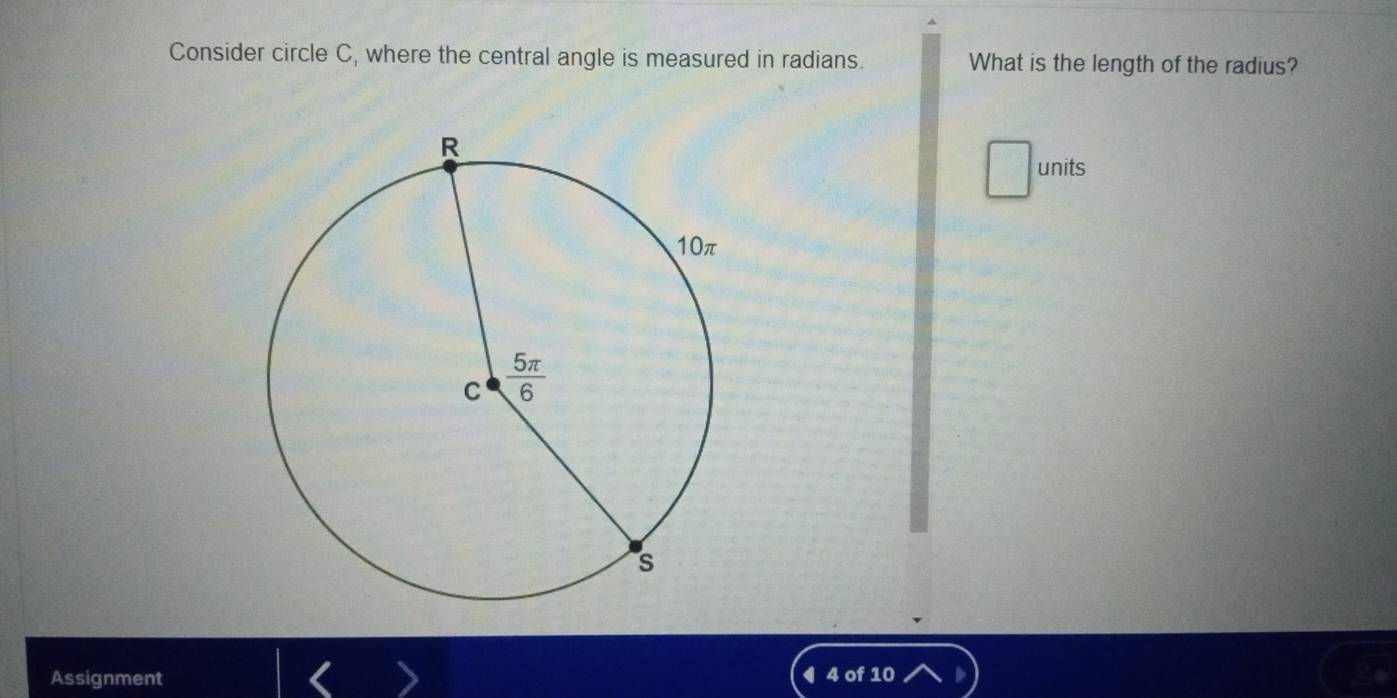 Consider circle C, where the central angle is measured in radians. What is the length of the radius?
units
Assignment ◀ 4 of 10