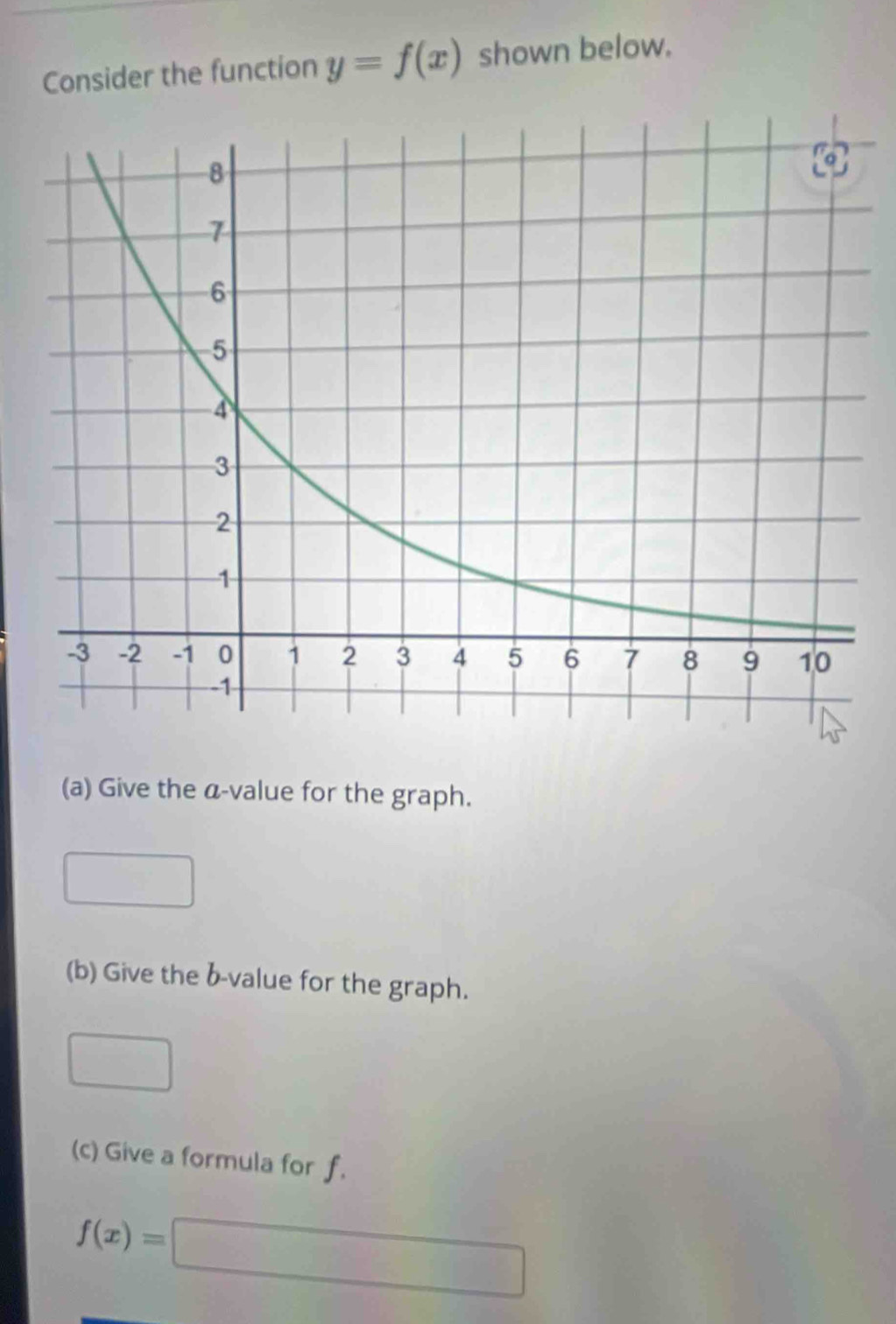 Consider the function y=f(x) shown below. 
(a) Give the a-value for the graph.
x_7°
(b) Give the b -value for the graph. 
(c) Give a formula for f.
f(x)=□