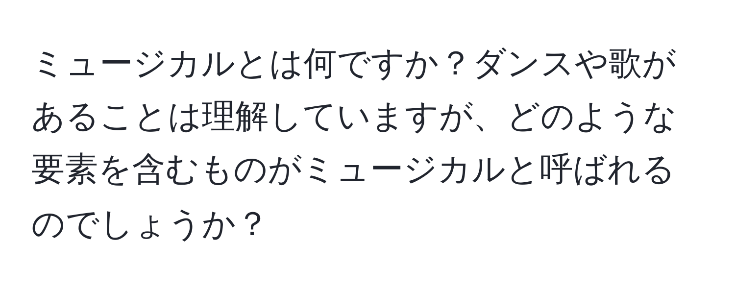 ミュージカルとは何ですか？ダンスや歌があることは理解していますが、どのような要素を含むものがミュージカルと呼ばれるのでしょうか？