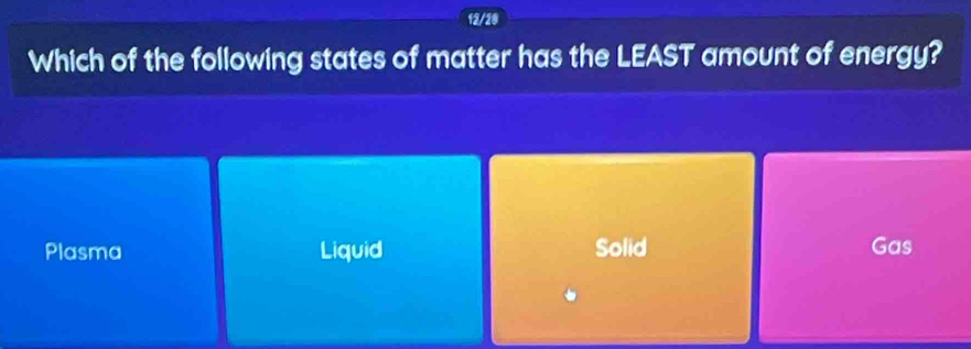 12/20
Which of the following states of matter has the LEAST amount of energy?
Plasma Liquid Solid Gas