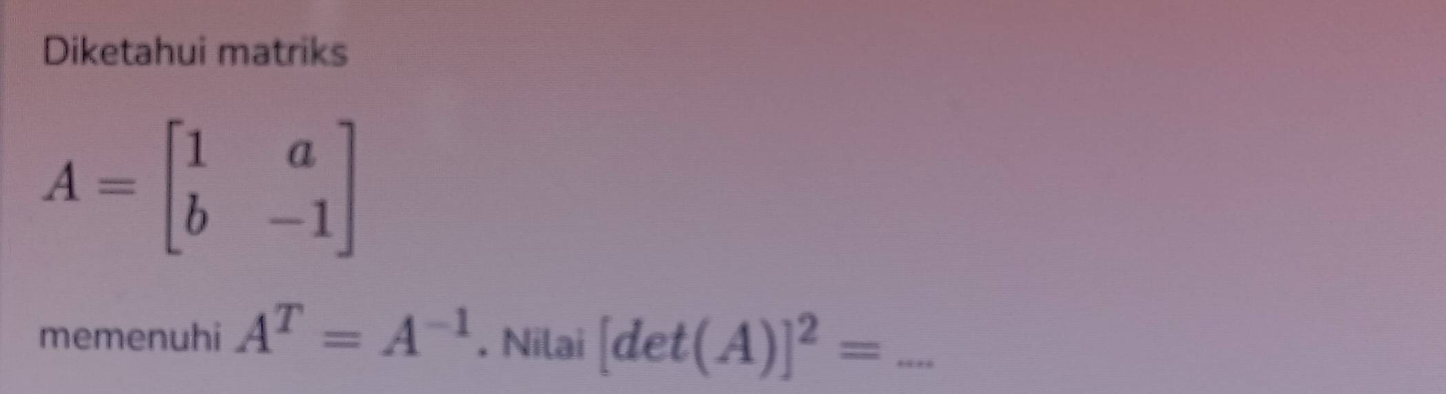 Diketahui matriks
A=beginbmatrix 1&a b&-1endbmatrix
memenuhi A^T=A^(-1). Nilai [det(A)]^2= _