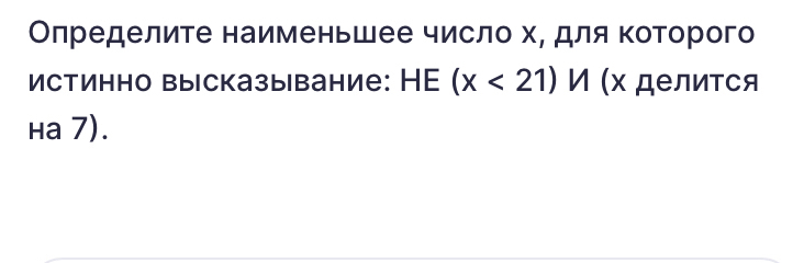 Оπределите наименьшее число х, для Κоторого 
Истинно высказывание: HE (x<21)M (χ делиτся 
нa 7).