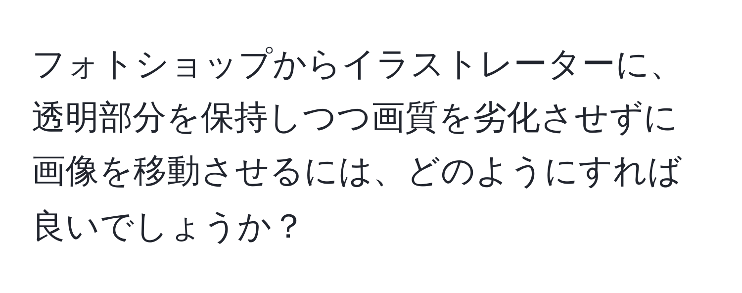 フォトショップからイラストレーターに、透明部分を保持しつつ画質を劣化させずに画像を移動させるには、どのようにすれば良いでしょうか？