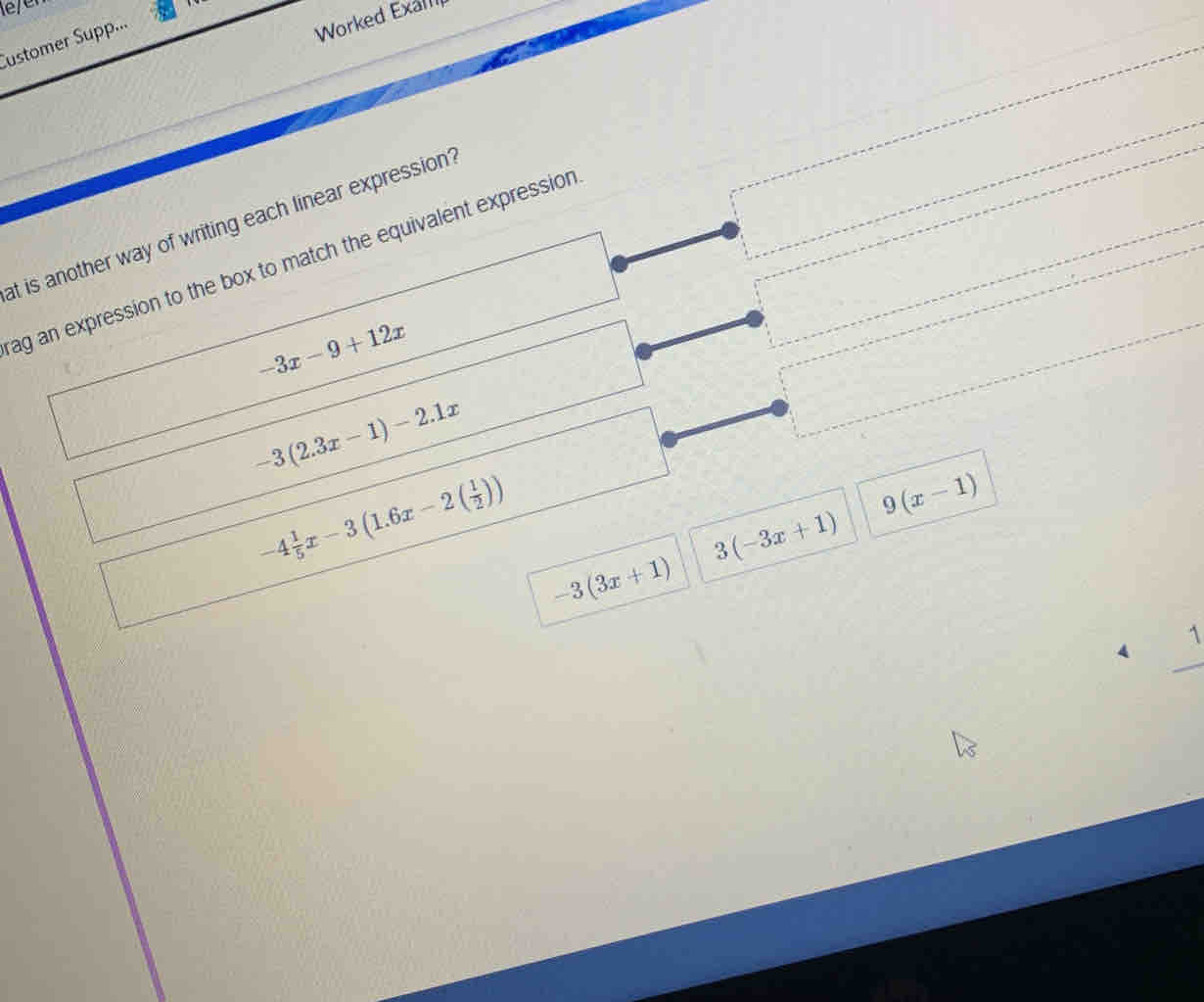 le/e
Customer Supp...
Worked Exall
at is another way of writing each linear expression?
ag an expression to the box to match the equivalent expression
-3x-9+12x
-3(2.3x-1)-2.1x
-4 1/5 x-3(1.6x-2( 1/2 ))
9(x-1)
3(-3x+1)
-3(3x+1)
1
_
1