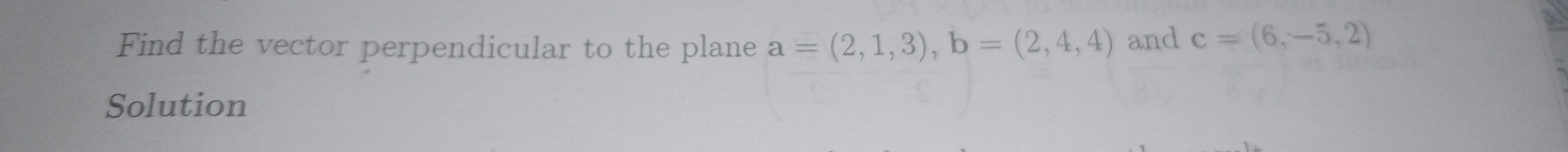 Find the vector perpendicular to the plane a=(2,1,3), b=(2,4,4) and c=(6,-5,2)
Solution