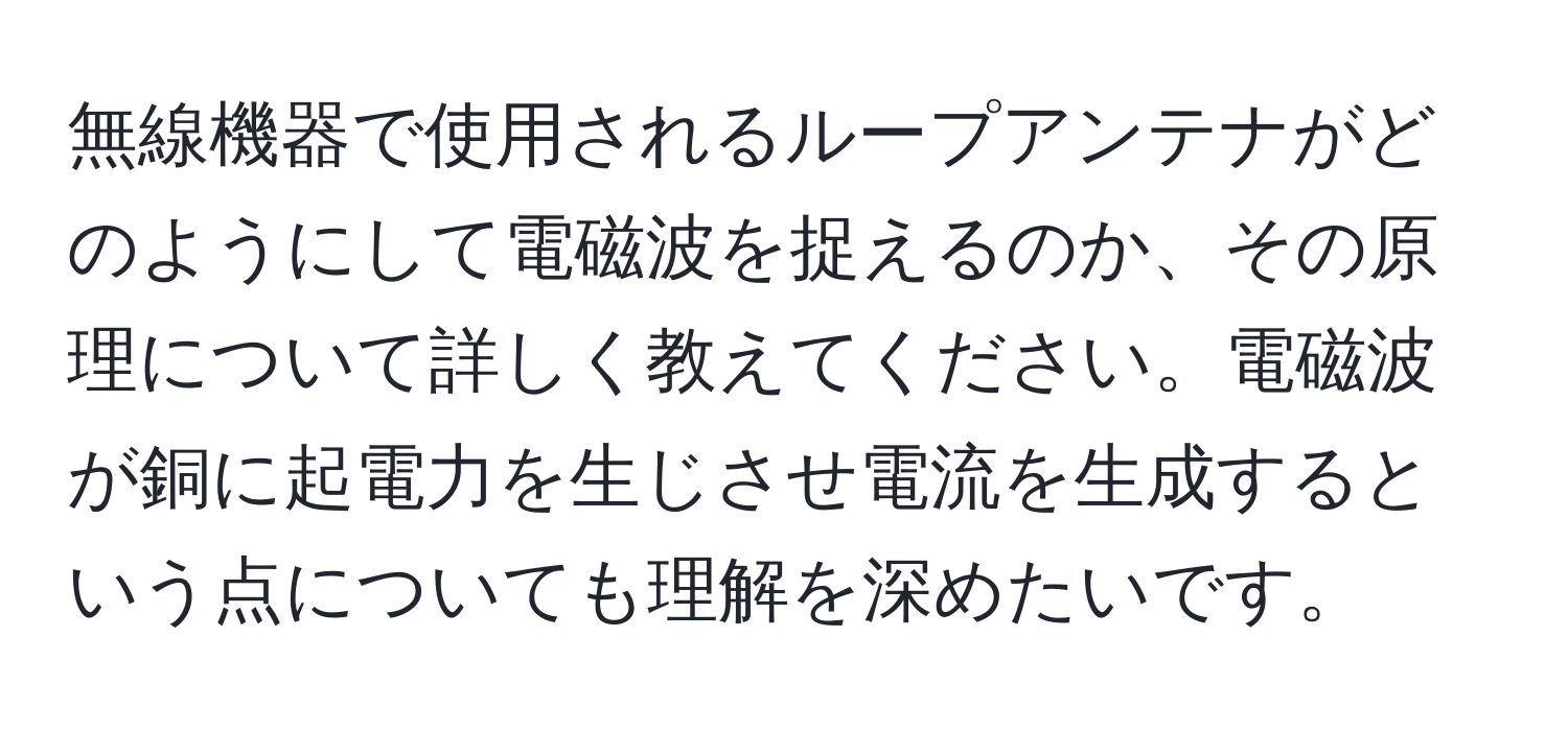 無線機器で使用されるループアンテナがどのようにして電磁波を捉えるのか、その原理について詳しく教えてください。電磁波が銅に起電力を生じさせ電流を生成するという点についても理解を深めたいです。