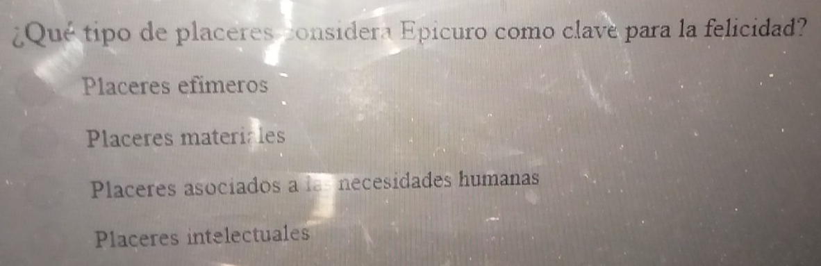 ¿Qué tipo de placeres considera Epicuro como clave para la felicidad?
Placeres efímeros
Placeres materiales
Placeres asociados a las necesidades humanas
Placeres intelectuales