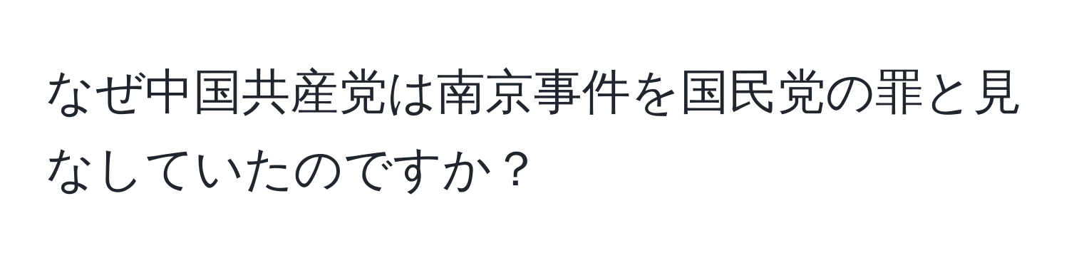 なぜ中国共産党は南京事件を国民党の罪と見なしていたのですか？