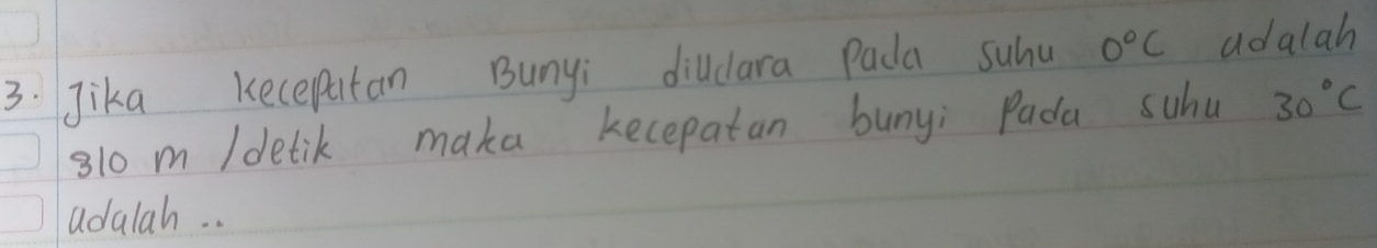 Jika Kecepatan Bunyi dildara Pada suhu 0°C adalah
310 m /detik maka kecepatan buny; Pada suhu 30°C
adalah. .