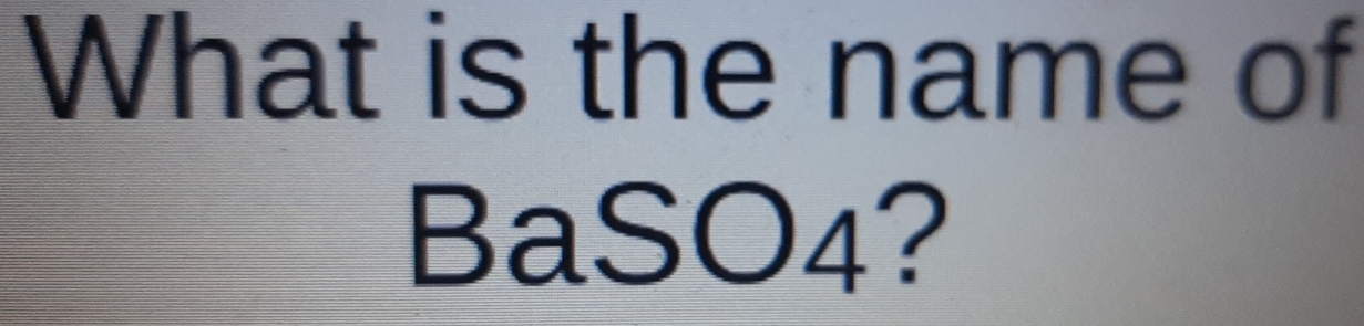 What is the name of
BaSO4?