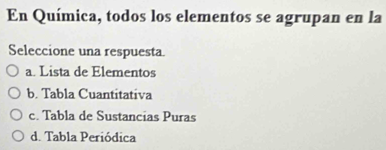 En Química, todos los elementos se agrupan en la
Seleccione una respuesta
a. Lista de Elementos
b. Tabla Cuantitativa
c. Tabla de Sustancias Puras
d. Tabla Periódica