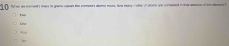 When an element's mass in grams equals the element's atomic mass, how many moles of atoms are contained in that amount of the element?
Two
One
Four
Ten