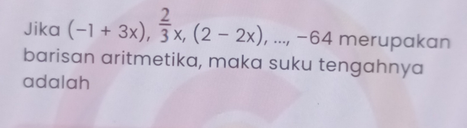 Jika (-1+3x),  2/3 x, (2-2x),..., -64 merupakan 
barisan aritmetika, maka suku tengahnya 
adalah