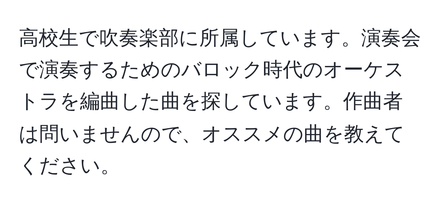 高校生で吹奏楽部に所属しています。演奏会で演奏するためのバロック時代のオーケストラを編曲した曲を探しています。作曲者は問いませんので、オススメの曲を教えてください。