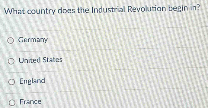 What country does the Industrial Revolution begin in?
Germany
United States
England
France