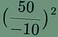 ( 50/-10 )^2