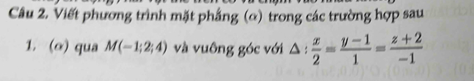 Viết phương trình mặt phẳng (ơ) trong các trường hợp sau 
1. (α) qua M(-1;2;4) và vuông góc với △ : x/2 = (y-1)/1 = (z+2)/-1 