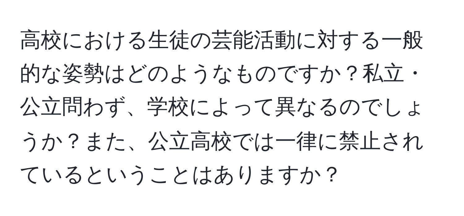 高校における生徒の芸能活動に対する一般的な姿勢はどのようなものですか？私立・公立問わず、学校によって異なるのでしょうか？また、公立高校では一律に禁止されているということはありますか？